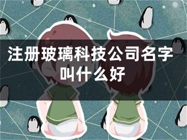 注册玻璃科技公司名字叫什么好