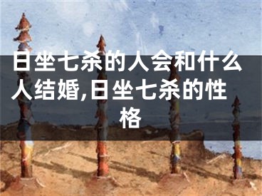 日坐七杀的人会和什么人结婚,日坐七杀的性格