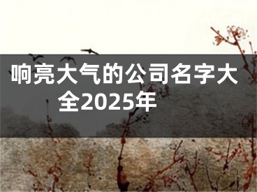 响亮大气的公司名字大全2025年