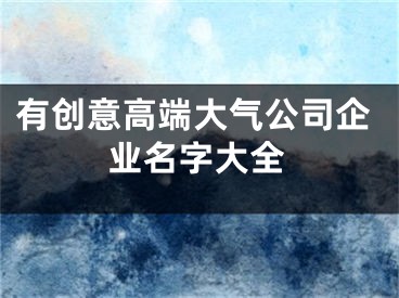 有创意高端大气公司企业名字大全