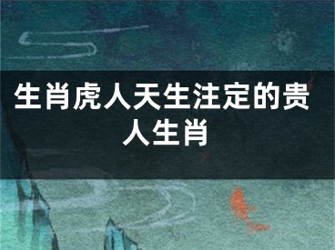生肖虎人天生注定的贵人生肖