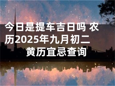 今日是提车吉日吗 农历2025年九月初二黄历宜忌查询