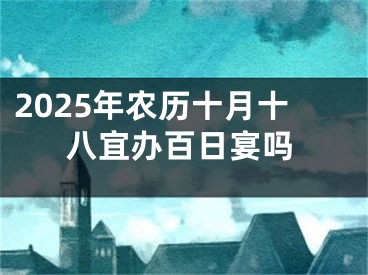 2025年农历十月十八宜办百日宴吗