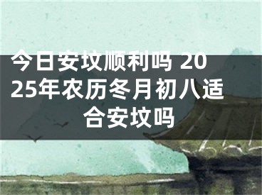 今日安坟顺利吗 2025年农历冬月初八适合安坟吗
