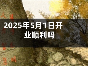 2025年5月1日开业顺利吗 