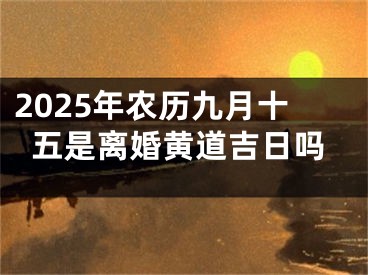 2025年农历九月十五是离婚黄道吉日吗