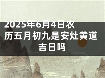 2025年6月4日农历五月初九是安灶黄道吉日吗