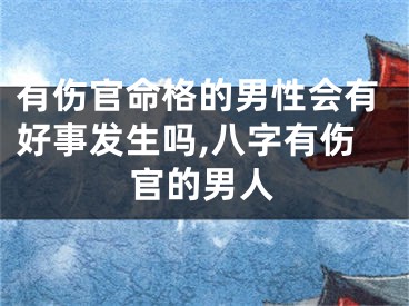 有伤官命格的男性会有好事发生吗,八字有伤官的男人