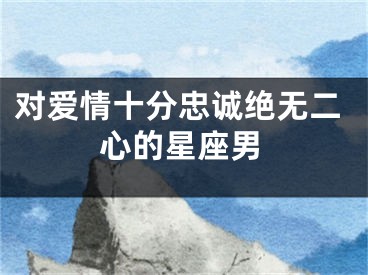 对爱情十分忠诚绝无二心的星座男