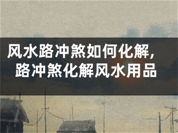 风水路冲煞如何化解,路冲煞化解风水用品