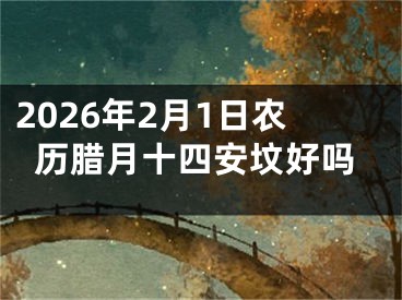 2026年2月1日农历腊月十四安坟好吗