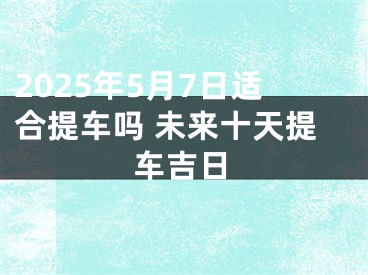 2025年5月7日适合提车吗 未来十天提车吉日