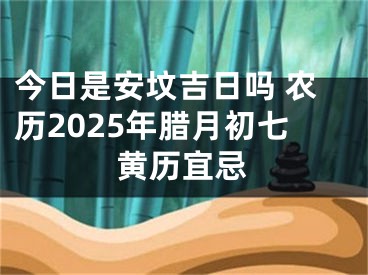 今日是安坟吉日吗 农历2025年腊月初七黄历宜忌