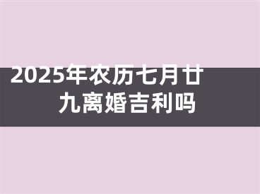 2025年农历七月廿九离婚吉利吗