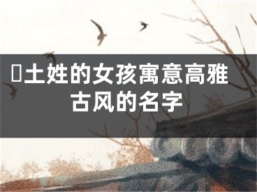 ​土姓的女孩寓意高雅古风的名字