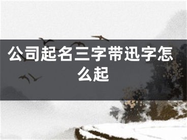公司起名三字带迅字怎么起