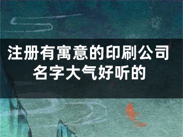 注册有寓意的印刷公司名字大气好听的