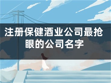注册保健酒业公司最抢眼的公司名字