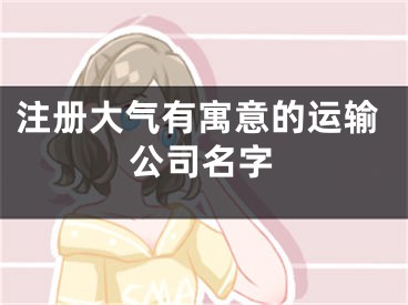 注册大气有寓意的运输公司名字