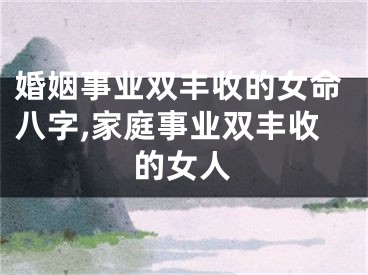 婚姻事业双丰收的女命八字,家庭事业双丰收的女人