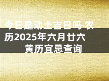 今日是动土吉日吗 农历2025年六月廿六黄历宜忌查询