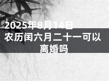 2025年8月14日农历闰六月二十一可以离婚吗