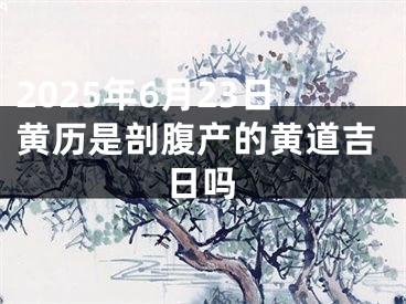 2025年6月23日黄历是剖腹产的黄道吉日吗
