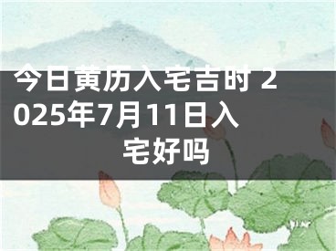 今日黄历入宅吉时 2025年7月11日入宅好吗
