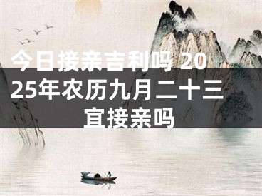 今日接亲吉利吗 2025年农历九月二十三宜接亲吗