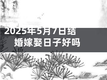2025年5月7日结婚嫁娶日子好吗 