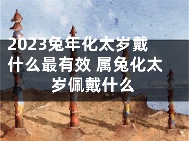 2023兔年化太岁戴什么最有效 属兔化太岁佩戴什么