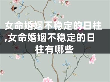 女命婚姻不稳定的日柱,女命婚姻不稳定的日柱有哪些