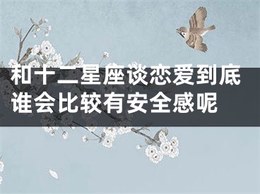 和十二星座谈恋爱到底谁会比较有安全感呢 