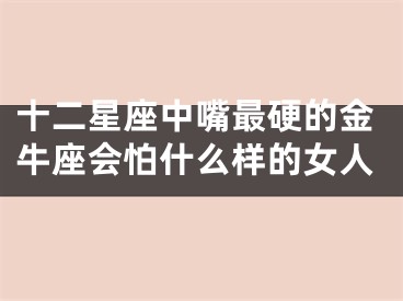 十二星座中嘴最硬的金牛座会怕什么样的女人