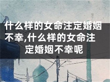 什么样的女命注定婚姻不幸,什么样的女命注定婚姻不幸呢