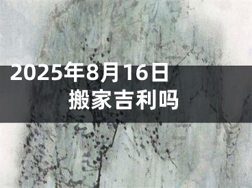 2025年8月16日搬家吉利吗