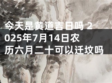 今天是黄道吉日吗 2025年7月14日农历六月二十可以迁坟吗