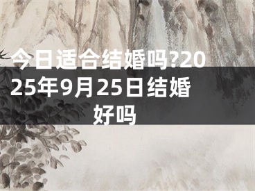 今日适合结婚吗?2025年9月25日结婚好吗 