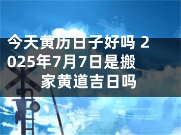 今天黄历日子好吗 2025年7月7日是搬家黄道吉日吗