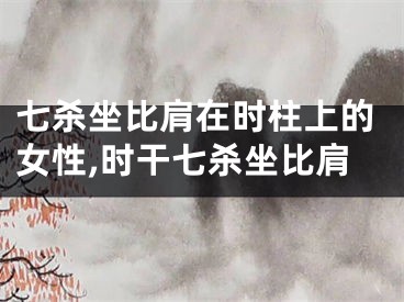 七杀坐比肩在时柱上的女性,时干七杀坐比肩