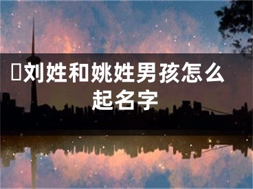 ​刘姓和姚姓男孩怎么起名字