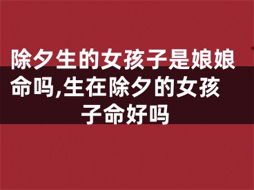 除夕生的女孩子是娘娘命吗,生在除夕的女孩子命好吗