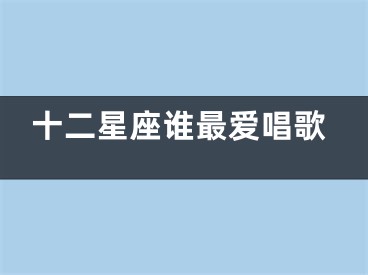十二星座谁最爱唱歌
