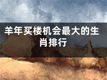 羊年买楼机会最大的生肖排行