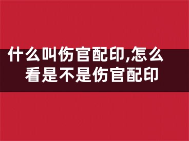 什么叫伤官配印,怎么看是不是伤官配印