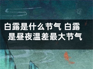 白露是什么节气 白露是昼夜温差最大节气