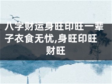 八字财运身旺印旺一辈子衣食无忧,身旺印旺财旺