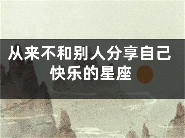 从来不和别人分享自己快乐的星座
