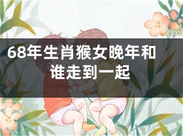 68年生肖猴女晚年和谁走到一起