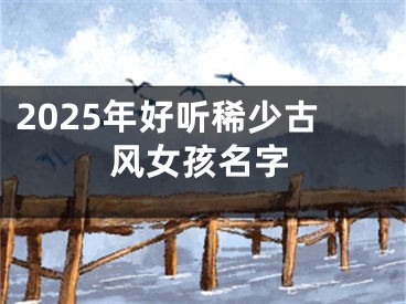 2025年好听稀少古风女孩名字